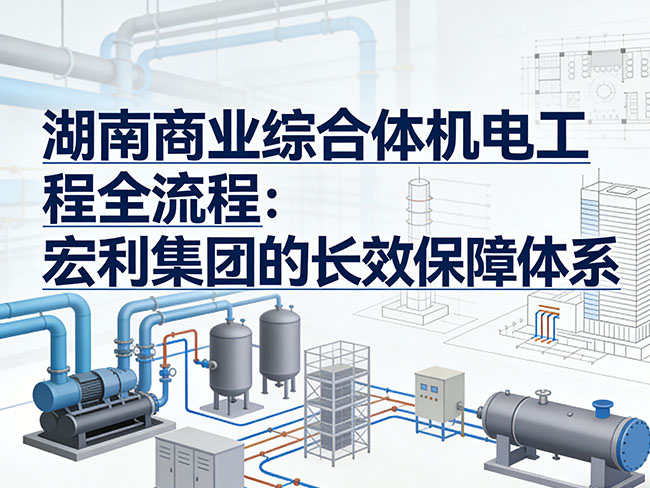 湖南商业综合体机电工程全流程：宏利集团的长效保障体系