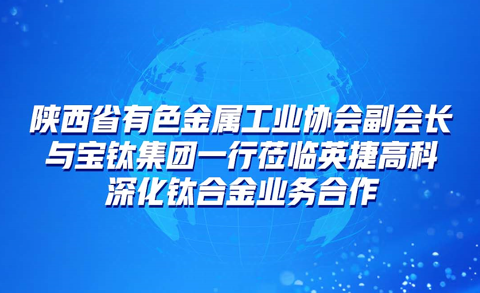 陕西省有色金属工业协会副会长与宝钛集团一行莅临英捷高科深化钛合金业务合作